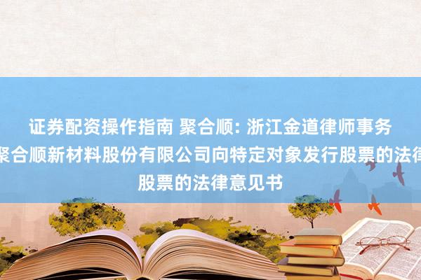 证券配资操作指南 聚合顺: 浙江金道律师事务所关于聚合顺新材料股份有限公司向特定对象发行股票的法律意见书