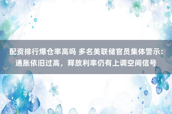 配资排行爆仓率高吗 多名美联储官员集体警示：通胀依旧过高，释放利率仍有上调空间信号