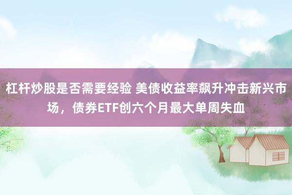 杠杆炒股是否需要经验 美债收益率飙升冲击新兴市场，债券ETF创六个月最大单周失血