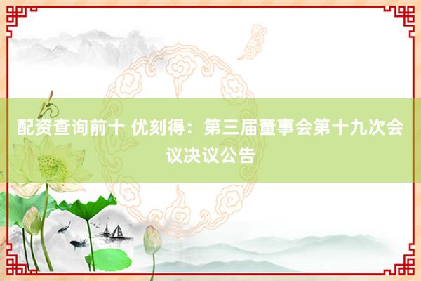 配资查询前十 优刻得：第三届董事会第十九次会议决议公告