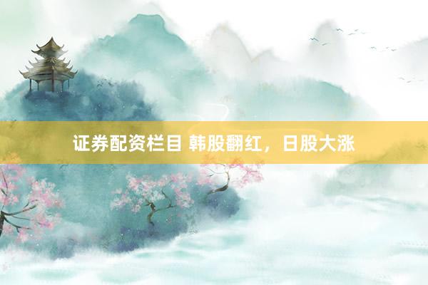 证券配资栏目 韩股翻红，日股大涨