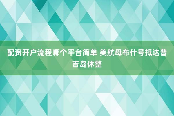 配资开户流程哪个平台简单 美航母布什号抵达普吉岛休整