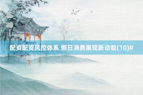 配资配资风控体系 假日消费展现新动能(10)#