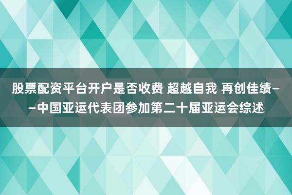 股票配资平台开户是否收费 超越自我 再创佳绩——中国亚运代表团参加第二十届亚运会综述
