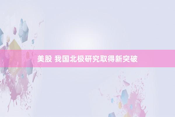 美股 我国北极研究取得新突破