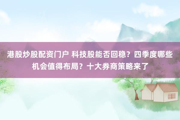港股炒股配资门户 科技股能否回稳？四季度哪些机会值得布局？十大券商策略来了