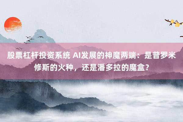股票杠杆投资系统 AI发展的神魔两端：是普罗米修斯的火种，还是潘多拉的魔盒？