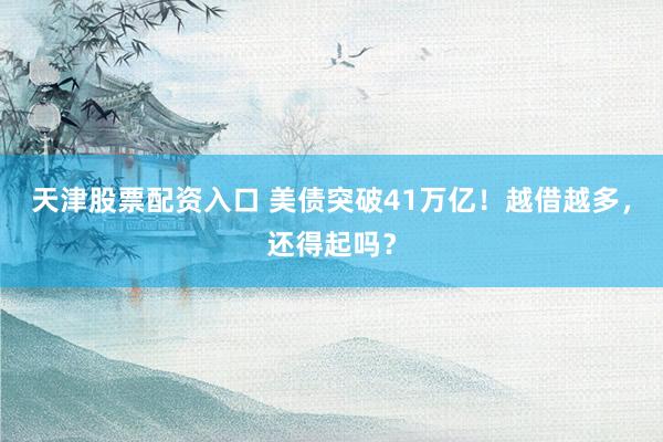 天津股票配资入口 美债突破41万亿！越借越多，还得起吗？