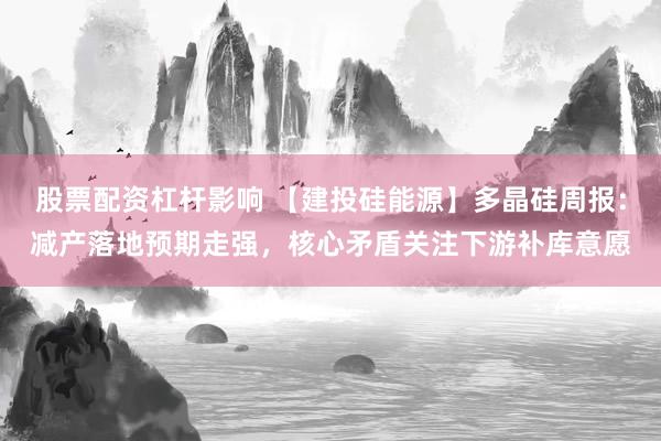 股票配资杠杆影响 【建投硅能源】多晶硅周报：减产落地预期走强，核心矛盾关注下游补库意愿