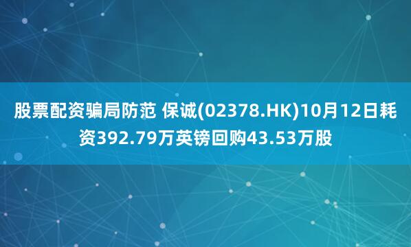 股票配资骗局防范 保诚(02378.HK)10月12日耗资392.79万英镑回购43.53万股