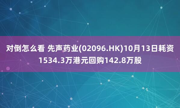 对倒怎么看 先声药业(02096.HK)10月13日耗资1534.3万港元回购142.8万股