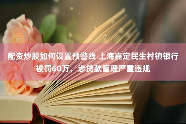 配资炒股如何设置预警线 上海嘉定民生村镇银行被罚60万，涉贷款管理严重违规