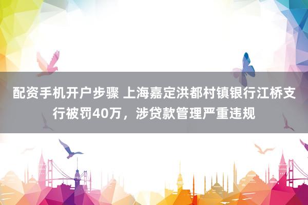 配资手机开户步骤 上海嘉定洪都村镇银行江桥支行被罚40万，涉贷款管理严重违规