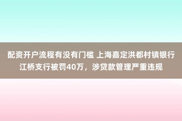 配资开户流程有没有门槛 上海嘉定洪都村镇银行江桥支行被罚40万，涉贷款管理严重违规