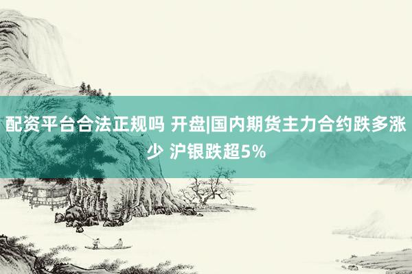 配资平台合法正规吗 开盘|国内期货主力合约跌多涨少 沪银跌超5%