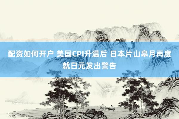 配资如何开户 美国CPI升温后 日本片山皋月再度就日元发出警告