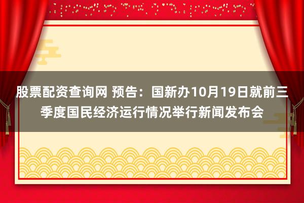 股票配资查询网 预告：国新办10月19日就前三季度国民经济运行情况举行新闻发布会