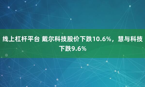 线上杠杆平台 戴尔科技股价下跌10.6%，慧与科技下跌9.6%