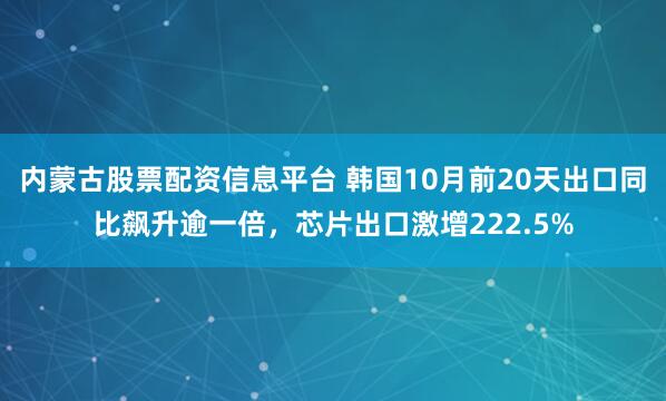 内蒙古股票配资信息平台 韩国10月前20天出口同比飙升逾一倍，芯片出口激增222.5%