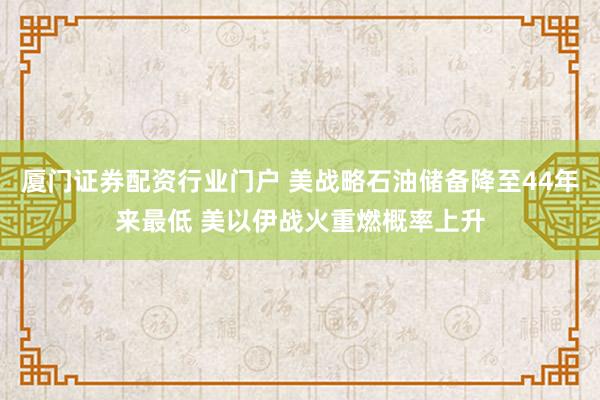 厦门证券配资行业门户 美战略石油储备降至44年来最低 美以伊战火重燃概率上升