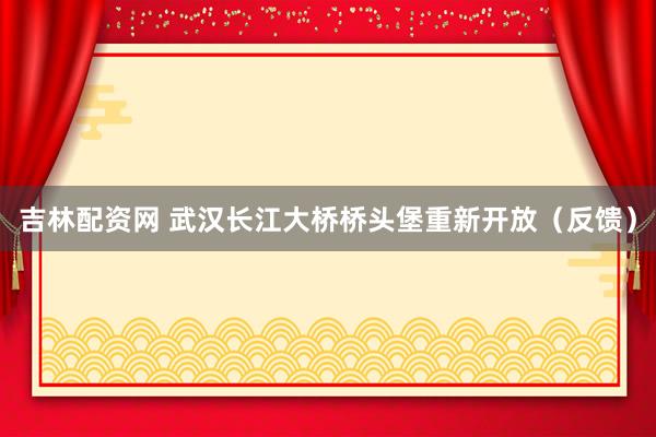 吉林配资网 武汉长江大桥桥头堡重新开放（反馈）