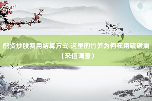 配资炒股费用结算方式 这里的竹笋为何在用硫磺熏（来信调查）