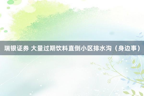 瑞银证券 大量过期饮料直倒小区排水沟(身边事)