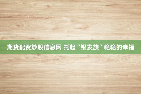 期货配资炒股信息网 托起“银发族”稳稳的幸福