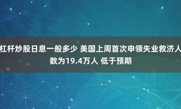 杠杆炒股日息一般多少 美国上周首次申领失业救济人数为19.4万人 低于预期