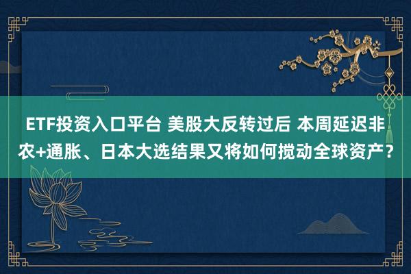 ETF投资入口平台 美股大反转过后 本周延迟非农+通胀、日本大选结果又将如何搅动全球资产？