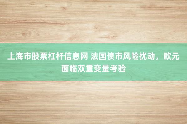 上海市股票杠杆信息网 法国债市风险扰动，欧元面临双重变量考验