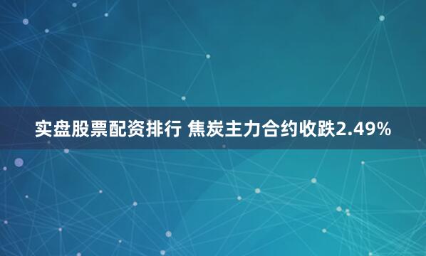 实盘股票配资排行 焦炭主力合约收跌2.49%