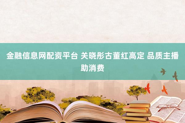 金融信息网配资平台 关晓彤古董红高定 品质主播助消费