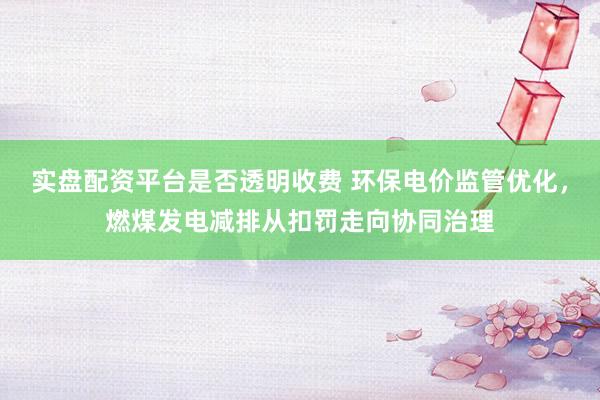 实盘配资平台是否透明收费 环保电价监管优化，燃煤发电减排从扣罚走向协同治理
