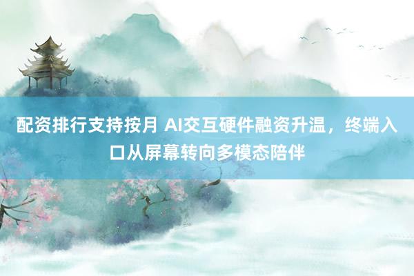 配资排行支持按月 AI交互硬件融资升温，终端入口从屏幕转向多模态陪伴