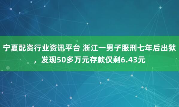 宁夏配资行业资讯平台 浙江一男子服刑七年后出狱，发现50多万元存款仅剩6.43元
